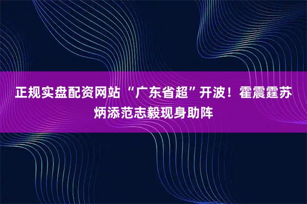 正规实盘配资网站 “广东省超”开波！霍震霆苏炳添范志毅现身助阵