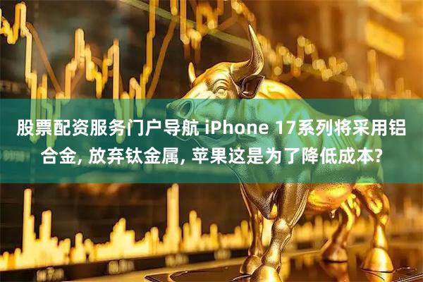 股票配资服务门户导航 iPhone 17系列将采用铝合金, 放弃钛金属, 苹果这是为了降低成本?