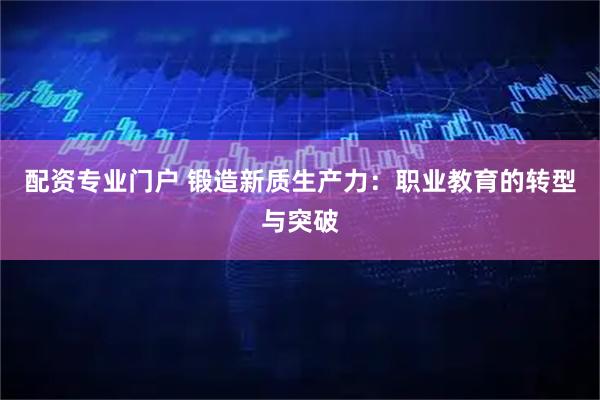 配资专业门户 锻造新质生产力：职业教育的转型与突破
