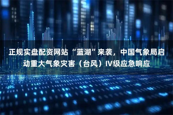 正规实盘配资网站 “蓝湖”来袭，中国气象局启动重大气象灾害（台风）Ⅳ级应急响应