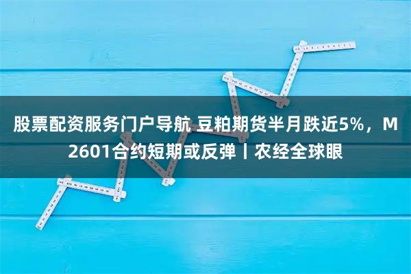 股票配资服务门户导航 豆粕期货半月跌近5%，M2601合约短期或反弹丨农经全球眼