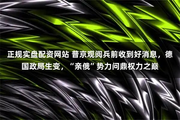 正规实盘配资网站 普京观阅兵前收到好消息，德国政局生变，“亲俄”势力问鼎权力之巅