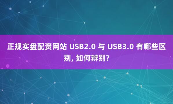 正规实盘配资网站 USB2.0 与 USB3.0 有哪些区别, 如何辨别?