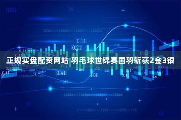 正规实盘配资网站 羽毛球世锦赛国羽斩获2金3银