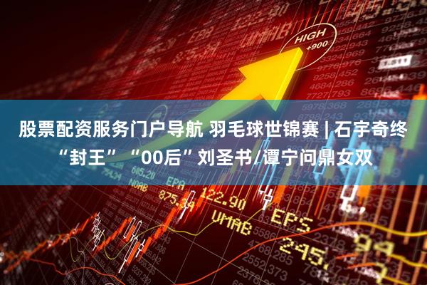 股票配资服务门户导航 羽毛球世锦赛&#32;|&#32;石宇奇终“封王”&#32;“00后”刘圣书/谭宁问鼎女双