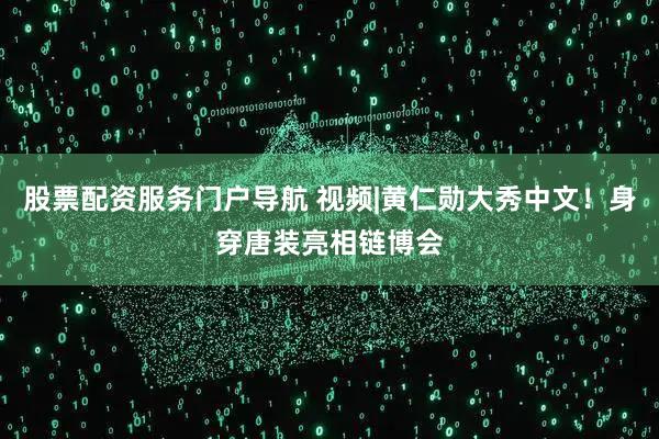 股票配资服务门户导航 视频|黄仁勋大秀中文！身穿唐装亮相链博会