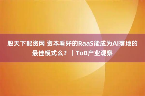 股天下配资网 资本看好的RaaS能成为AI落地的最佳模式么?丨ToB产业观察