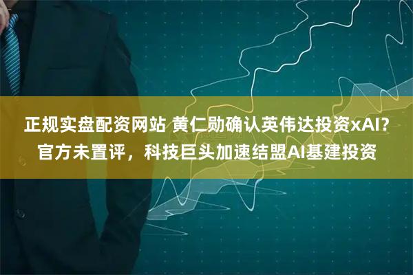 正规实盘配资网站 黄仁勋确认英伟达投资xAI?官方未置评,科技巨头加速结盟AI基建投资