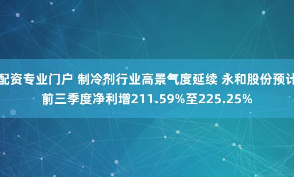 配资专业门户 制冷剂行业高景气度延续 永和股份预计前三季度净利增211.59%至225.25%