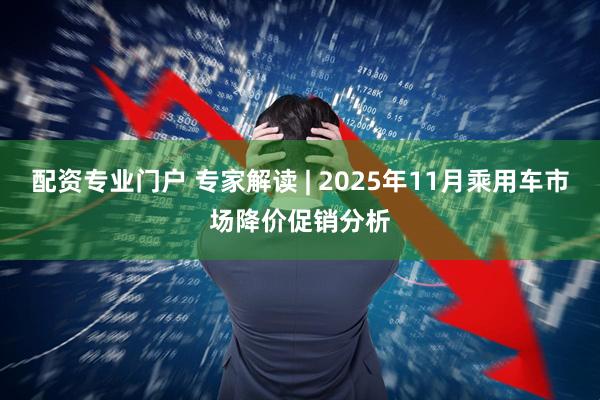配资专业门户 专家解读 | 2025年11月乘用车市场降价促销分析