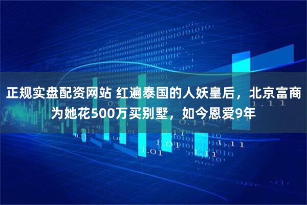 正规实盘配资网站 红遍泰国的人妖皇后，北京富商为她花500万买别墅，如今恩爱9年