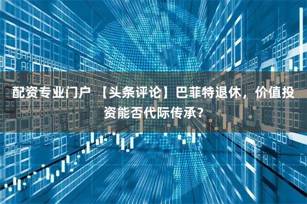 配资专业门户 【头条评论】巴菲特退休，价值投资能否代际传承？