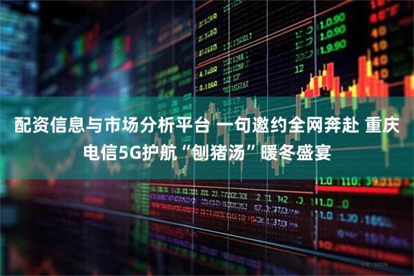 配资信息与市场分析平台 一句邀约全网奔赴 重庆电信5G护航“刨猪汤”暖冬盛宴