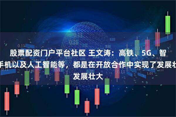 股票配资门户平台社区 王文涛：高铁、5G、智能手机以及人工智能等，都是在开放合作中实现了发展壮大