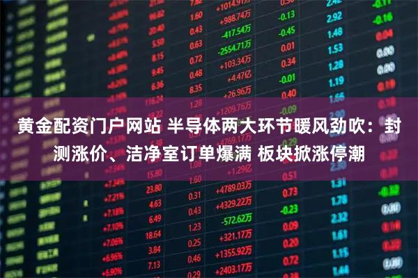 黄金配资门户网站 半导体两大环节暖风劲吹：封测涨价、洁净室订单爆满 板块掀涨停潮