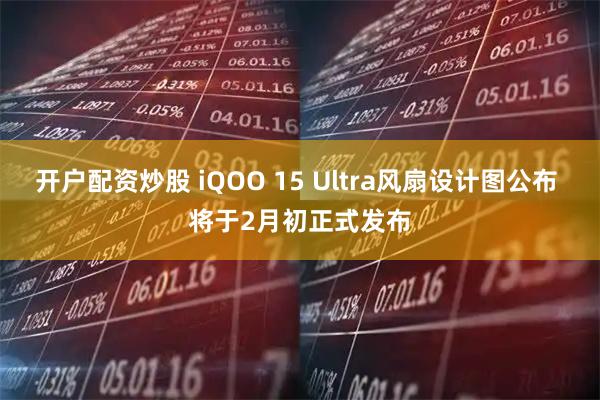 开户配资炒股 iQOO 15 Ultra风扇设计图公布 将于2月初正式发布