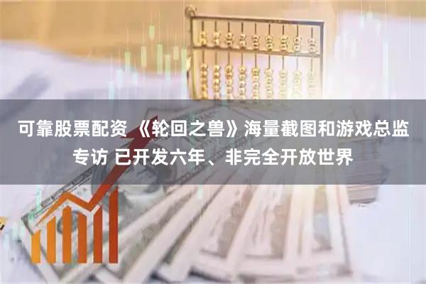 可靠股票配资 《轮回之兽》海量截图和游戏总监专访 已开发六年、非完全开放世界