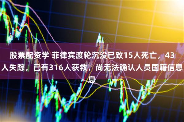 股票配资学 菲律宾渡轮沉没已致15人死亡，43人失踪，已有316人获救，尚无法确认人员国籍信息