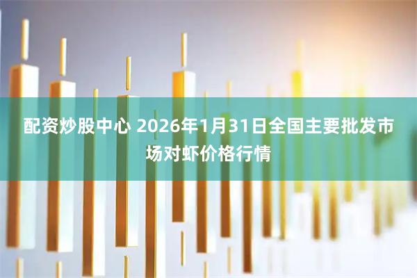 配资炒股中心 2026年1月31日全国主要批发市场对虾价格行情