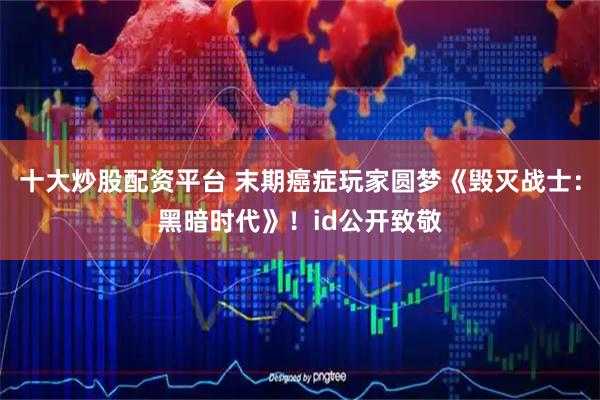 十大炒股配资平台 末期癌症玩家圆梦《毁灭战士：黑暗时代》！id公开致敬