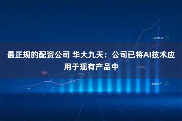 最正规的配资公司 华大九天:公司已将AI技术应用于现有产品中