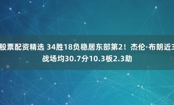 股票配资精选 34胜18负稳居东部第2！杰伦·布朗近3战场均30.7分10.3板2.3助
