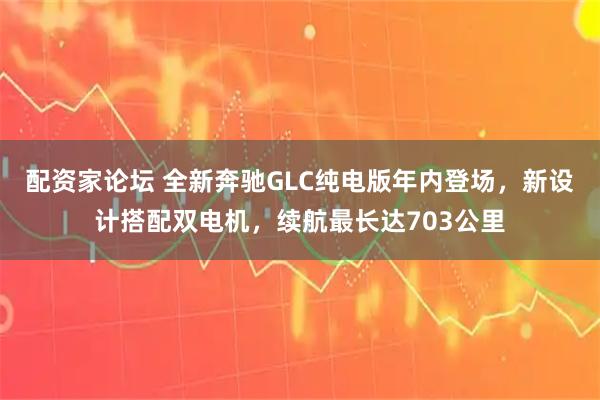 配资家论坛 全新奔驰GLC纯电版年内登场，新设计搭配双电机，续航最长达703公里
