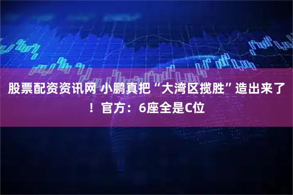 股票配资资讯网 小鹏真把“大湾区揽胜”造出来了！官方：6座全是C位
