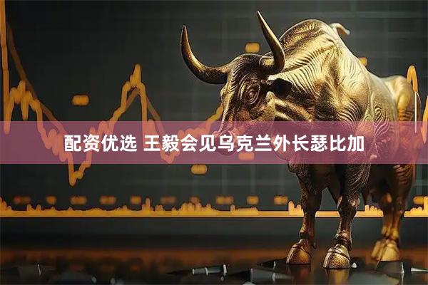 配资优选 王毅会见乌克兰外长瑟比加