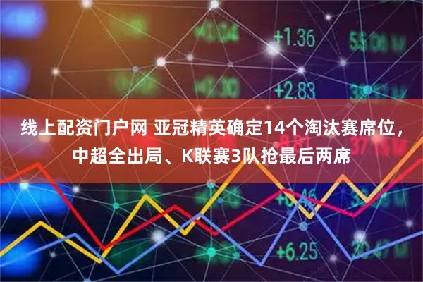 线上配资门户网 亚冠精英确定14个淘汰赛席位，中超全出局、K联赛3队抢最后两席