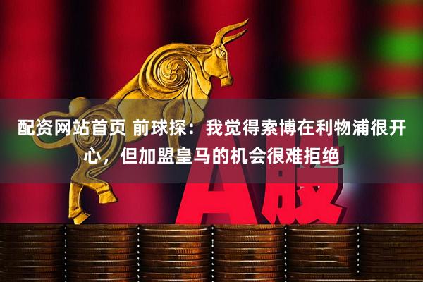 配资网站首页 前球探：我觉得索博在利物浦很开心，但加盟皇马的机会很难拒绝