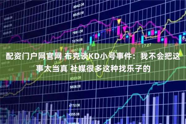 配资门户网官网 布克谈KD小号事件：我不会把这事太当真 社媒很多这种找乐子的