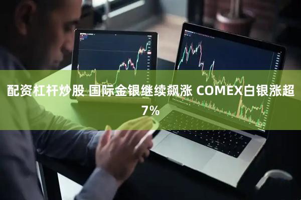 配资杠杆炒股 国际金银继续飙涨 COMEX白银涨超7%