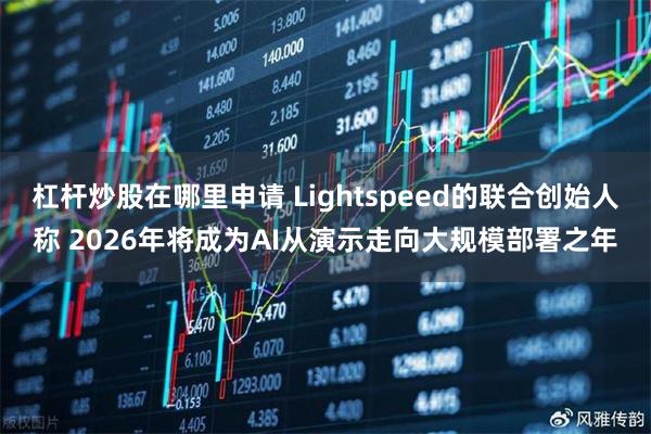 杠杆炒股在哪里申请 Lightspeed的联合创始人称 2026年将成为AI从演示走向大规模部署之年