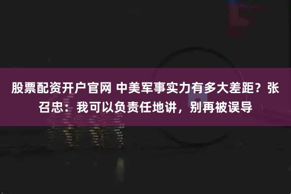股票配资开户官网 中美军事实力有多大差距？张召忠：我可以负责任地讲，别再被误导