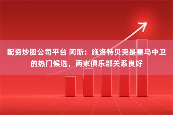 配资炒股公司平台 阿斯：施洛特贝克是皇马中卫的热门候选，两家俱乐部关系良好