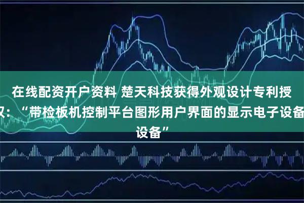 在线配资开户资料 楚天科技获得外观设计专利授权：“带检板机控制平台图形用户界面的显示电子设备”