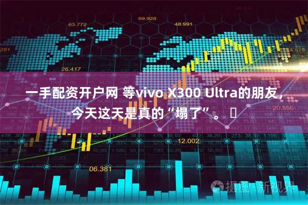 一手配资开户网 等vivo X300 Ultra的朋友，今天这天是真的“塌了”。 ​