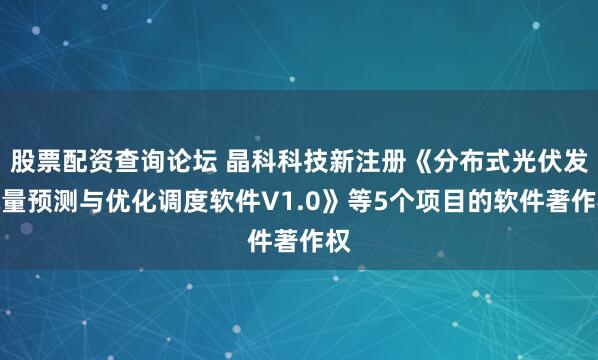 股票配资查询论坛 晶科科技新注册《分布式光伏发电量预测与优化调度软件V1.0》等5个项目的软件著作权