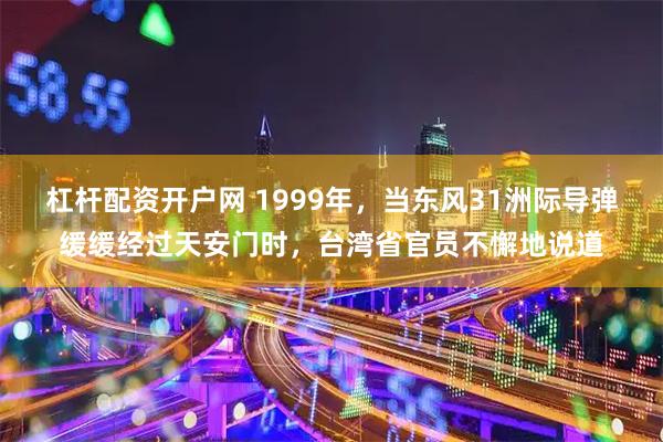 杠杆配资开户网 1999年,当东风31洲际导弹缓缓经过天安门时,台湾省官员不懈地说道