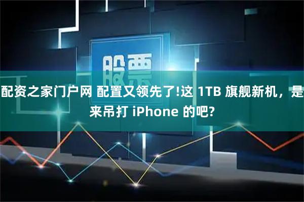 配资之家门户网 配置又领先了!这 1TB 旗舰新机,是来吊打 iPhone 的吧?