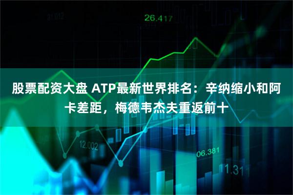 股票配资大盘 ATP最新世界排名：辛纳缩小和阿卡差距，梅德韦杰夫重返前十