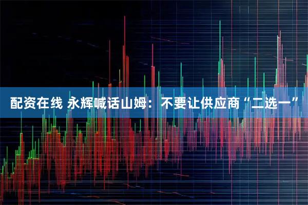 配资在线 永辉喊话山姆：不要让供应商“二选一”