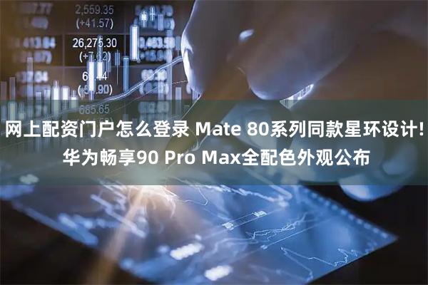 网上配资门户怎么登录 Mate 80系列同款星环设计! 华为畅享90 Pro Max全配色外观公布