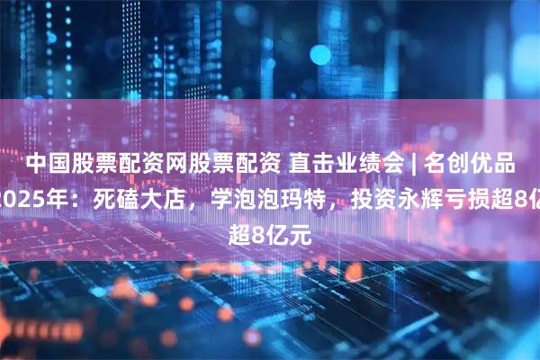 中国股票配资网股票配资 直击业绩会 | 名创优品的2025年：死磕大店，学泡泡玛特，投资永辉亏损超8亿元