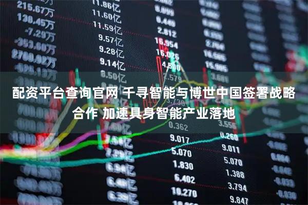 配资平台查询官网 千寻智能与博世中国签署战略合作 加速具身智能产业落地