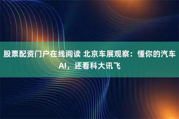 股票配资门户在线阅读 北京车展观察：懂你的汽车AI，还看科大讯飞
