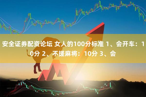 安全证券配资论坛 女人的100分标准 1、会开车：10分 2、不搓麻将：10分 3、会
