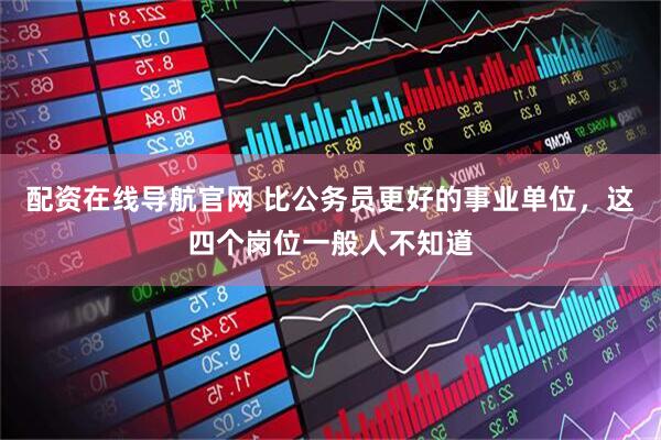 配资在线导航官网 比公务员更好的事业单位，这四个岗位一般人不知道
