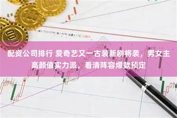 配资公司排行 爱奇艺又一古装新剧将袭，男女主高颜值实力派，看清阵容爆款预定